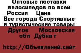 Оптовые поставки велосипедов по всей России  › Цена ­ 6 820 - Все города Спортивные и туристические товары » Другое   . Московская обл.,Дубна г.